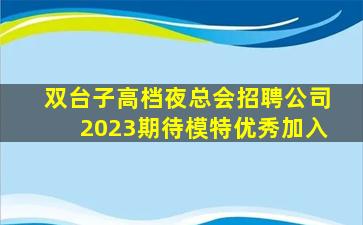 双台子高档夜总会招聘公司2023期待模特优秀加入